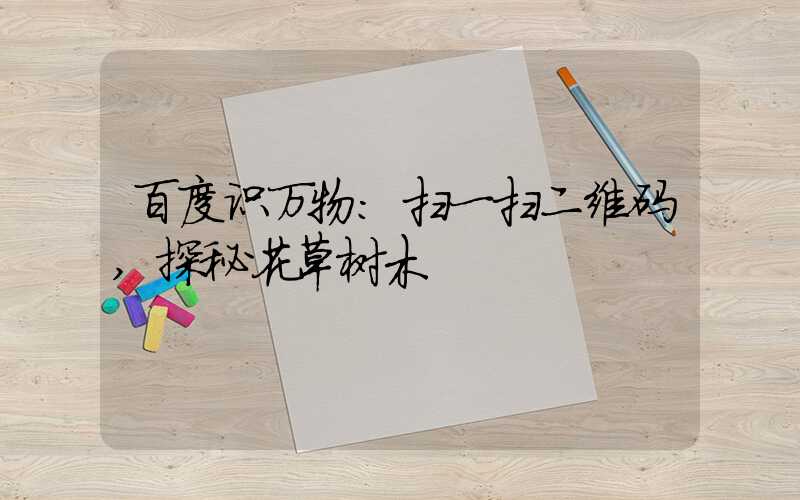 百度识万物:扫一扫二维码,探秘花草树木