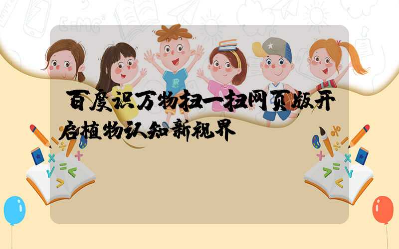 百度识万物扫一扫网页版开启植物认知新视界