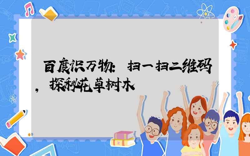 百度识万物：扫一扫二维码，探秘花草树木