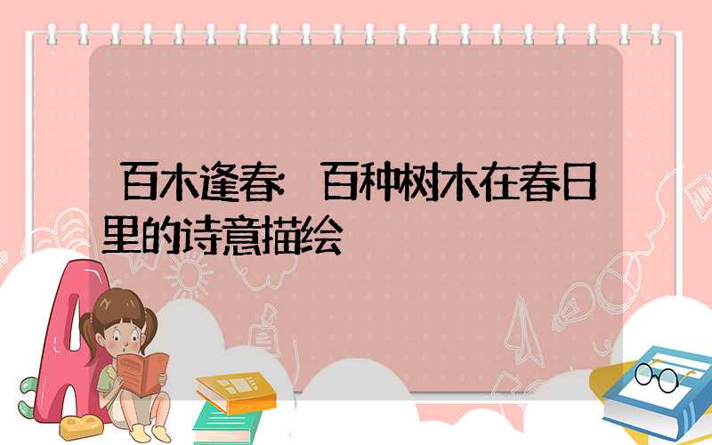 百木逢春:百种树木在春日里的诗意描绘