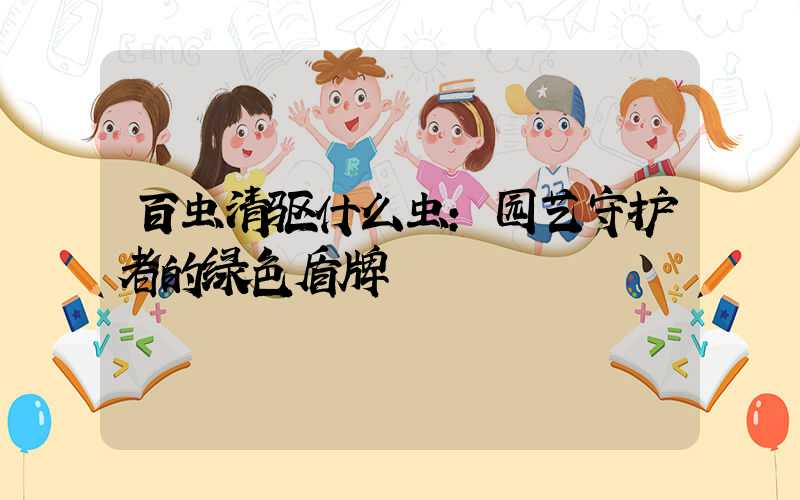 百虫清驱什么虫:园艺守护者的绿色盾牌