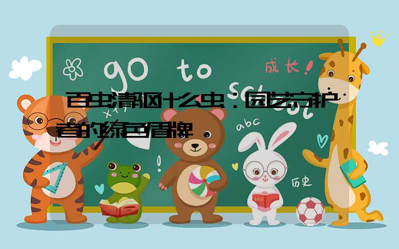 百虫清驱什么虫：园艺守护者的绿色盾牌