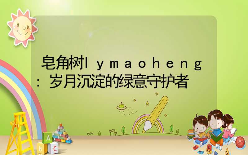 皂角树lymaoheng:岁月沉淀的绿意守护者