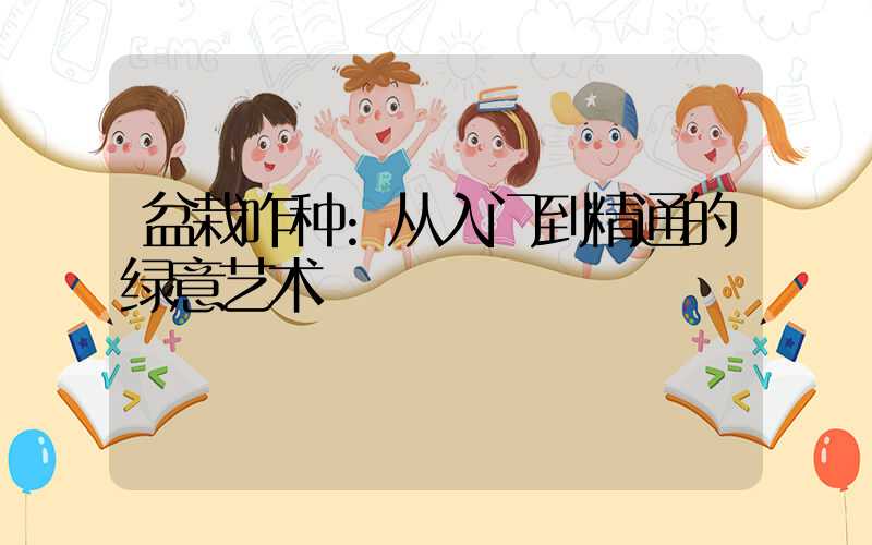 盆栽咋种:从入门到精通的绿意艺术