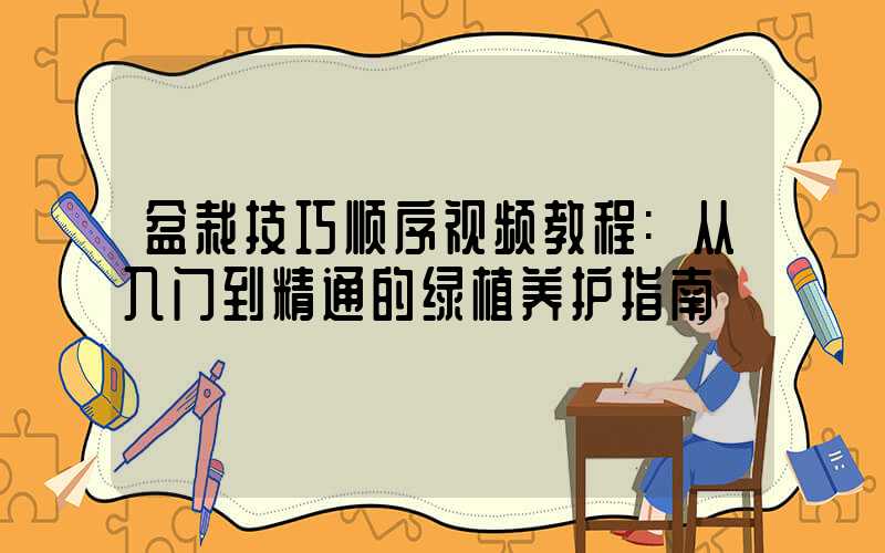 盆栽技巧顺序视频教程:从入门到精通的绿植养护指南