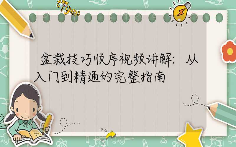 盆栽技巧顺序视频讲解:从入门到精通的完整指南