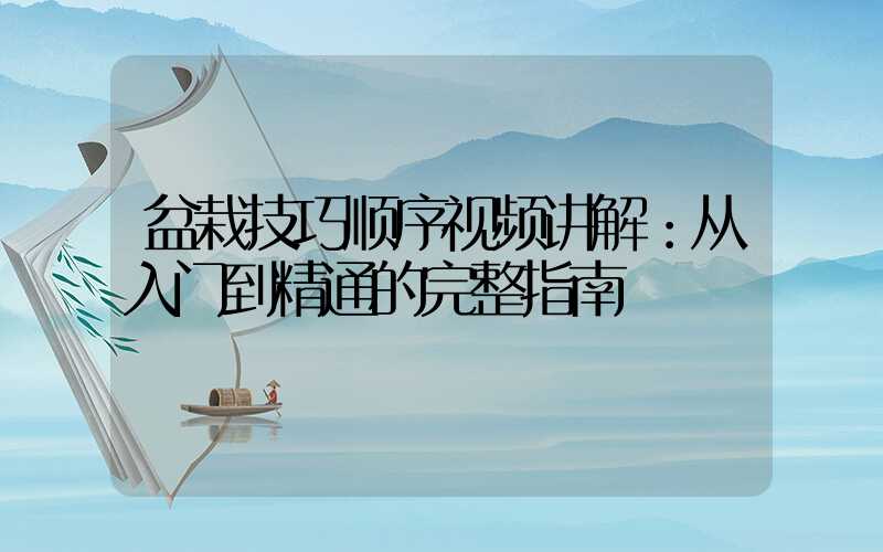 盆栽技巧顺序视频讲解：从入门到精通的完整指南