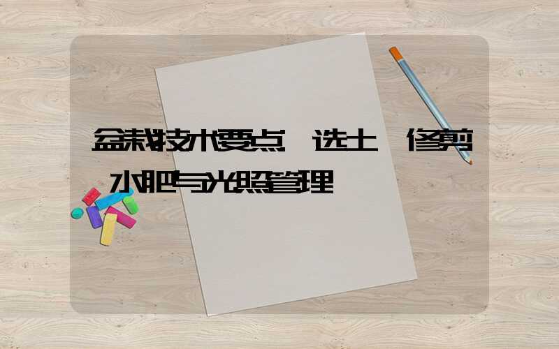 盆栽技术要点:选土、修剪、水肥与光照管理