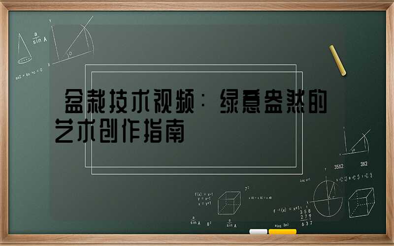 盆栽技术视频：绿意盎然的艺术创作指南