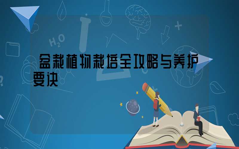 盆栽植物栽培全攻略与养护要诀