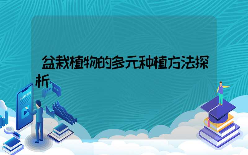 盆栽植物的多元种植方法探析