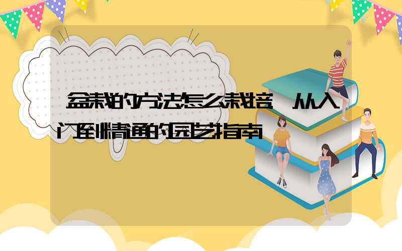 盆栽的方法怎么栽培:从入门到精通的园艺指南