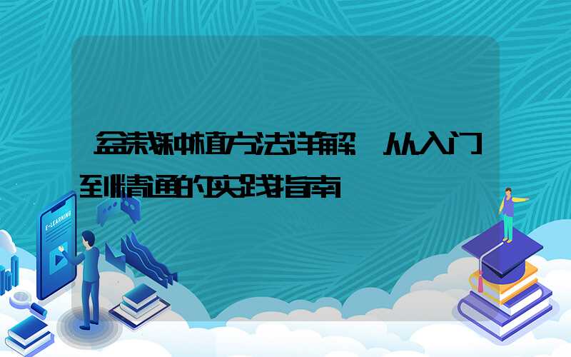 盆栽种植方法详解:从入门到精通的实践指南