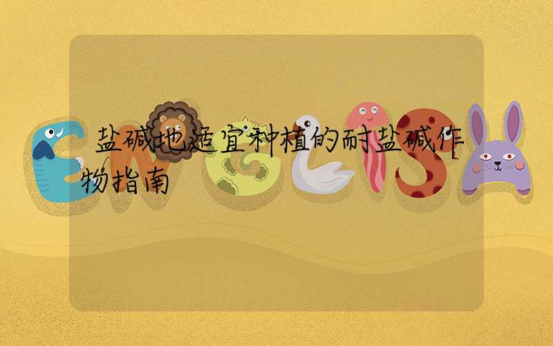 盐碱地适宜种植的耐盐碱作物指南