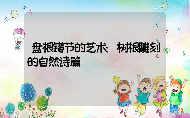 盘根错节的艺术:树根雕刻的自然诗篇