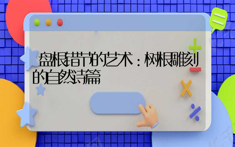 盘根错节的艺术：树根雕刻的自然诗篇