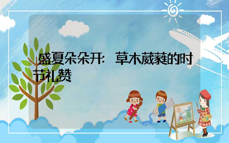 盛夏朵朵开:草木葳蕤的时节礼赞