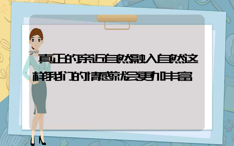 真正的亲近自然融入自然这样我们的情感就会更加丰富