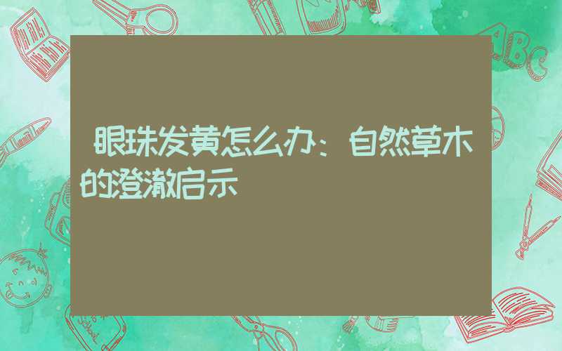 眼珠发黄怎么办：自然草木的澄澈启示