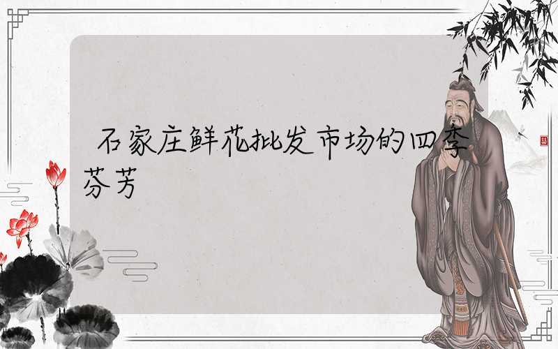 石家庄鲜花批发市场的四季芬芳