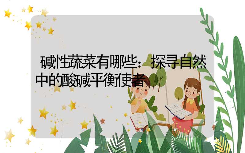 碱性蔬菜有哪些：探寻自然中的酸碱平衡使者