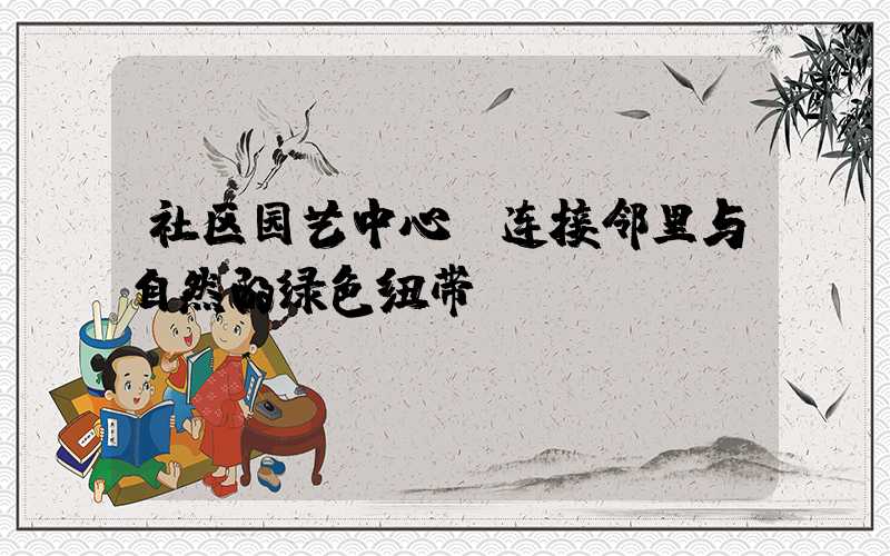 社区园艺中心：连接邻里与自然的绿色纽带