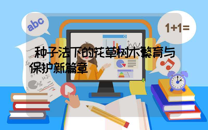 种子法下的花草树木繁育与保护新篇章