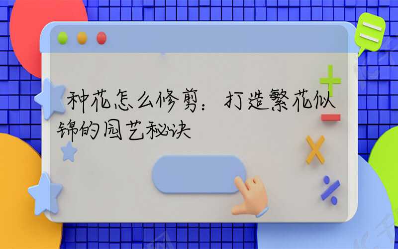 种花怎么修剪：打造繁花似锦的园艺秘诀