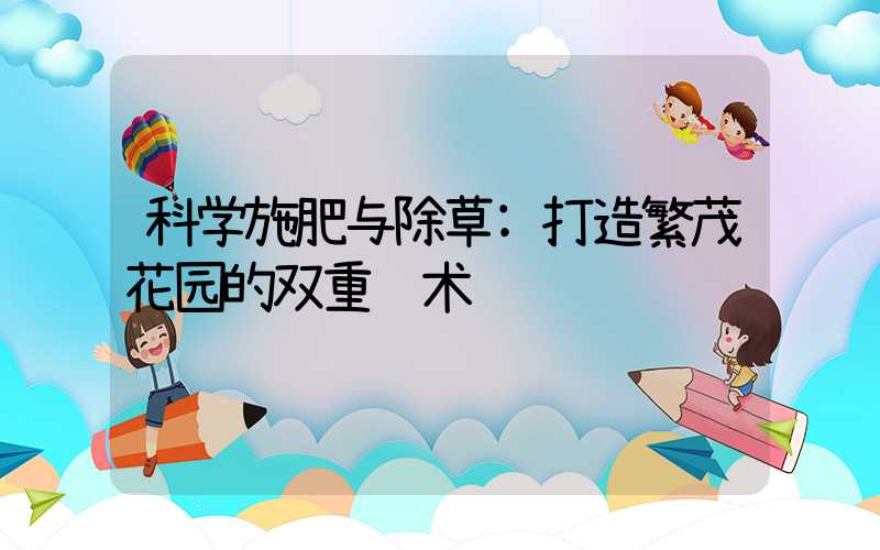 科学施肥与除草:打造繁茂花园的双重艺术