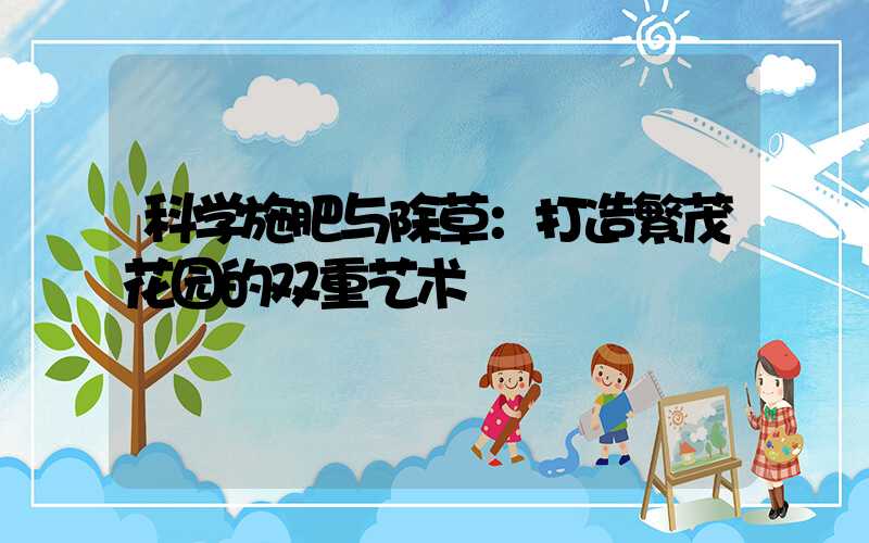 科学施肥与除草：打造繁茂花园的双重艺术