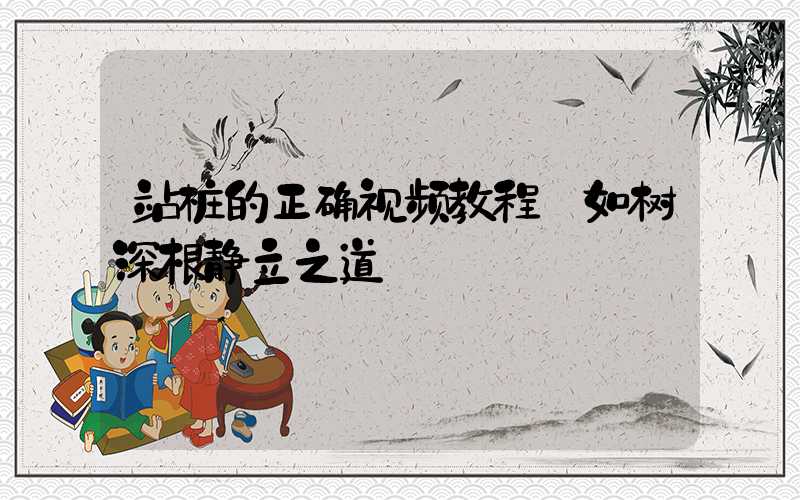 站桩的正确视频教程:如树深根静立之道