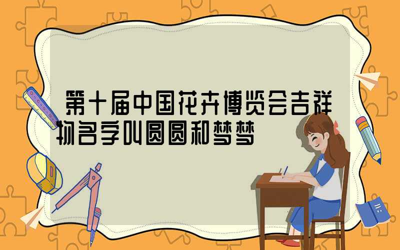 第十届中国花卉博览会吉祥物名字叫圆圆和梦梦