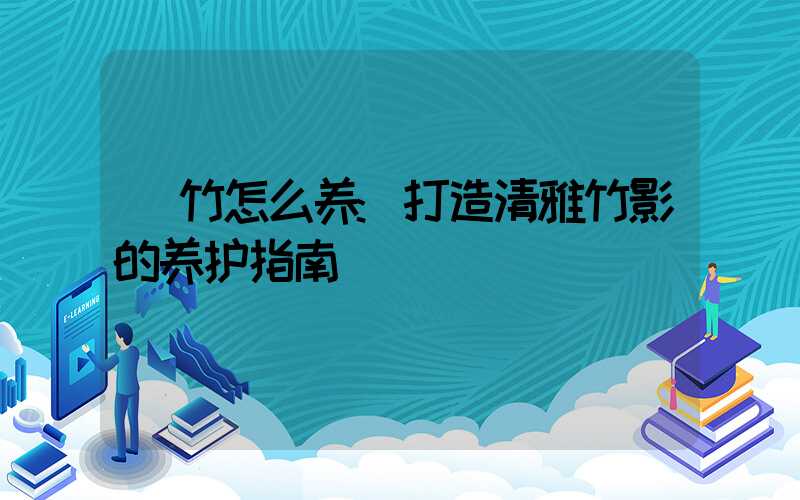 簕竹怎么养:打造清雅竹影的养护指南