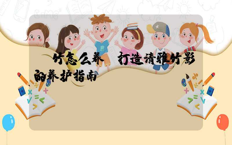 簕竹怎么养：打造清雅竹影的养护指南