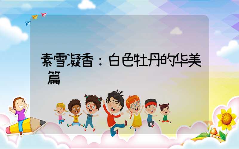 素雪凝香：白色牡丹的华美诗篇