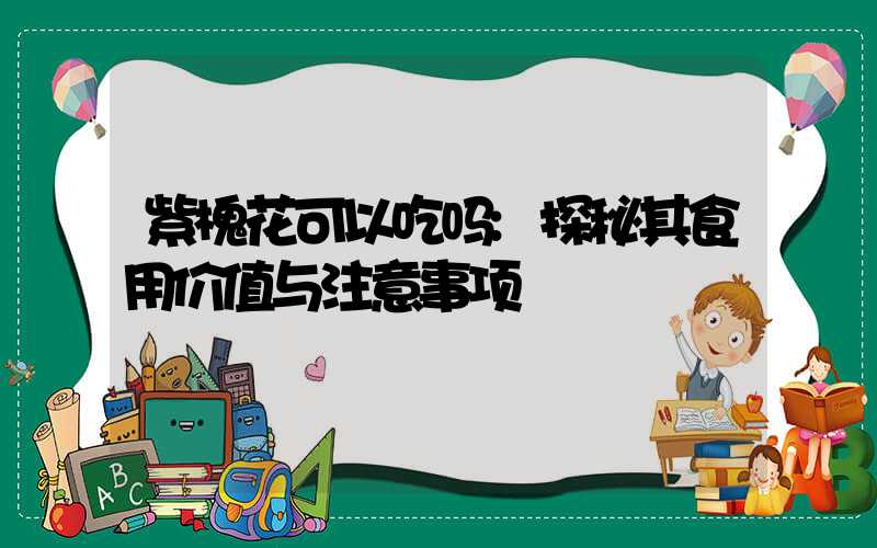 紫槐花可以吃吗:探秘其食用价值与注意事项