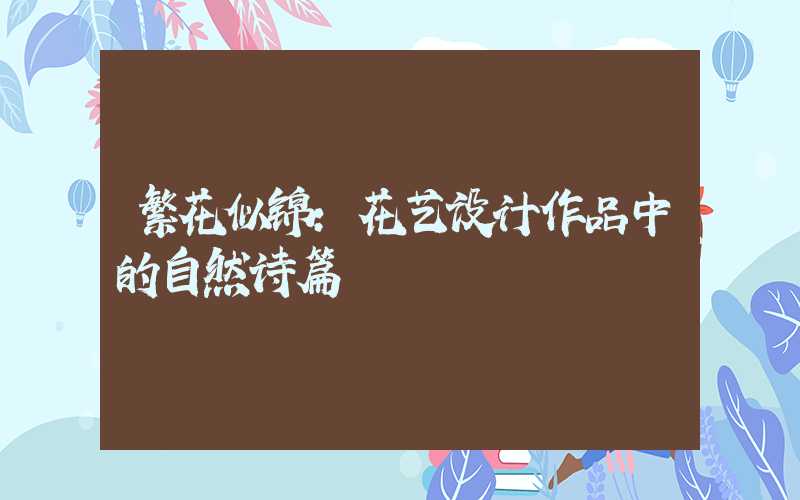 繁花似锦:花艺设计作品中的自然诗篇