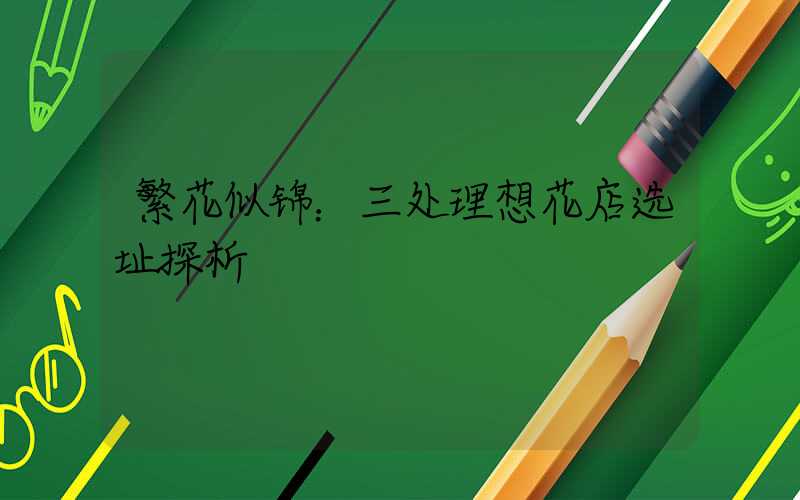 繁花似锦：三处理想花店选址探析