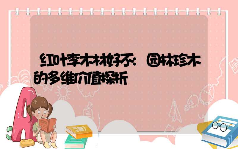 红叶李木材好不:园林珍木的多维价值探析