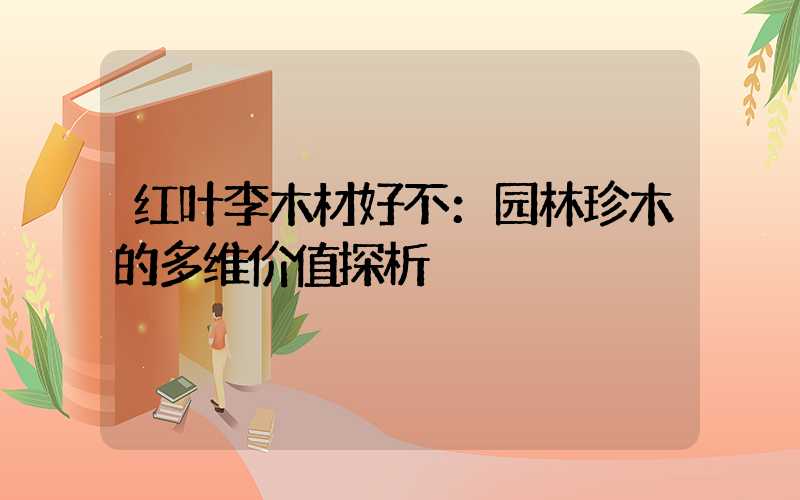 红叶李木材好不：园林珍木的多维价值探析