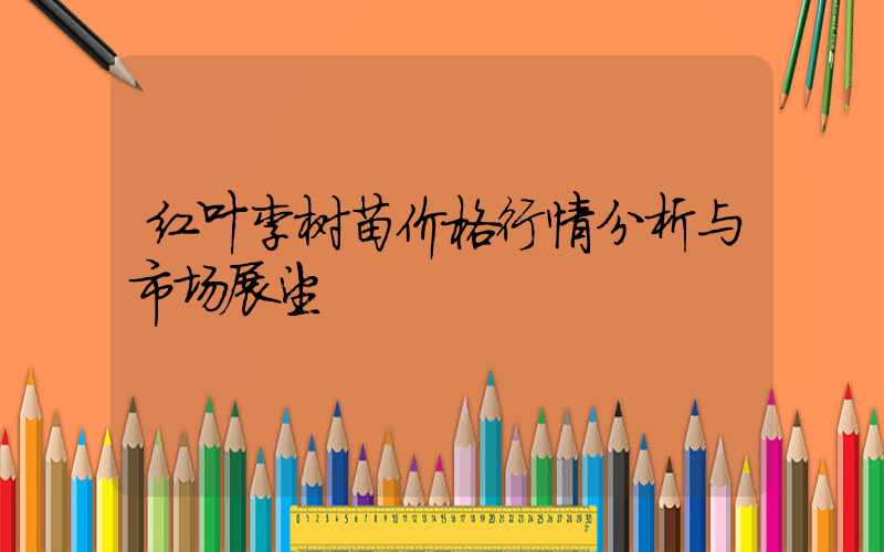 红叶李树苗价格行情分析与市场展望