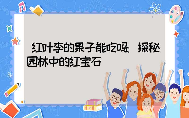 红叶李的果子能吃吗:探秘园林中的红宝石