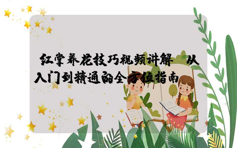 红掌养花技巧视频讲解：从入门到精通的全方位指南