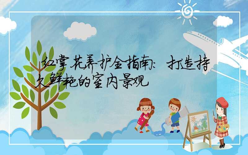 红掌花养护全指南:打造持久鲜艳的室内景观