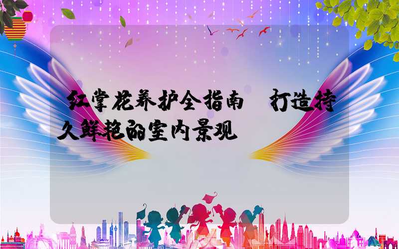 红掌花养护全指南：打造持久鲜艳的室内景观