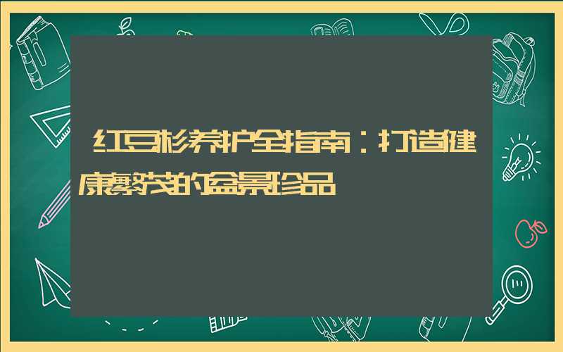 红豆杉养护全指南：打造健康繁茂的盆景珍品