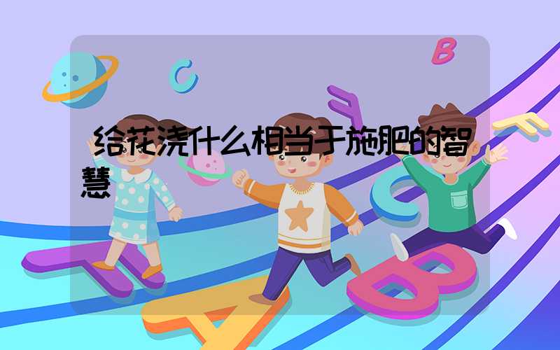 给花浇什么相当于施肥的智慧