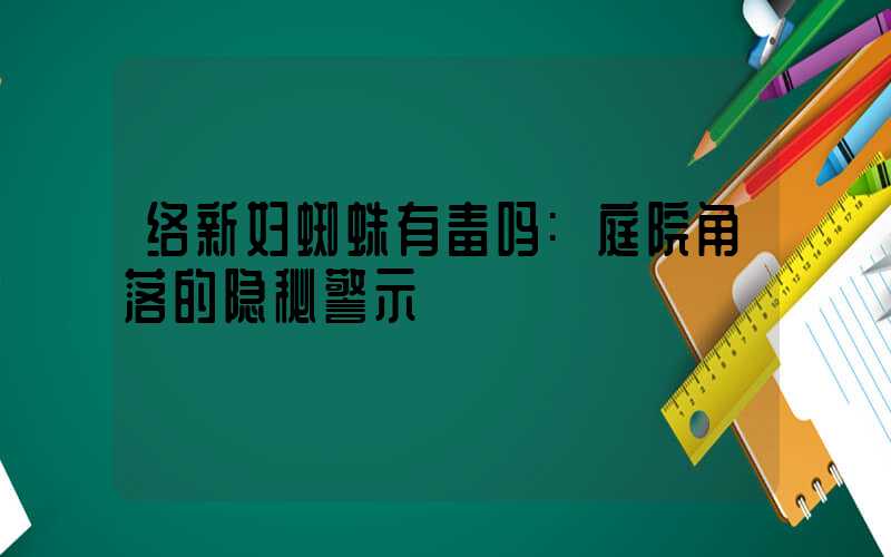络新妇蜘蛛有毒吗:庭院角落的隐秘警示