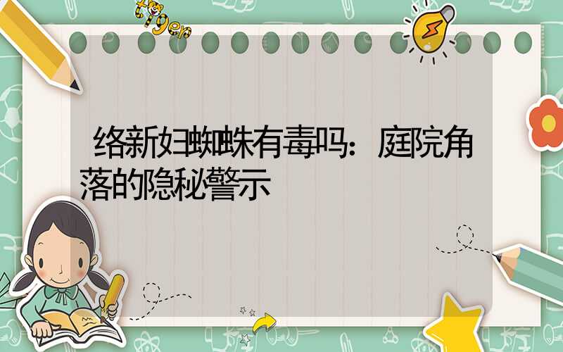 络新妇蜘蛛有毒吗：庭院角落的隐秘警示