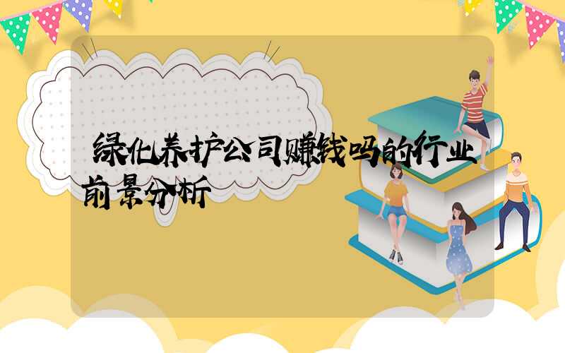 绿化养护公司赚钱吗的行业前景分析